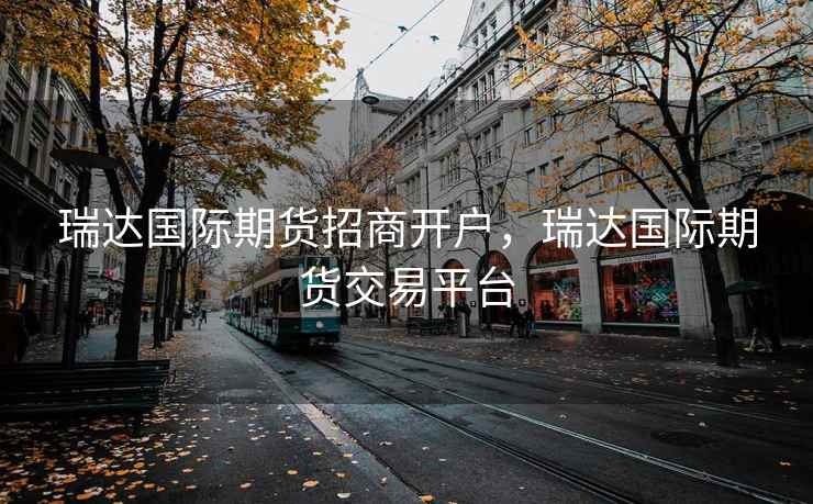 瑞达国际期货招商开户，瑞达国际期货交易平台