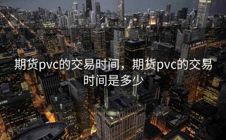 期货pvc的交易时间，期货pvc的交易时间是多少