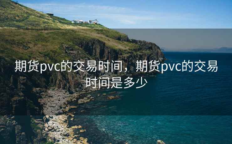 期货pvc的交易时间，期货pvc的交易时间是多少
