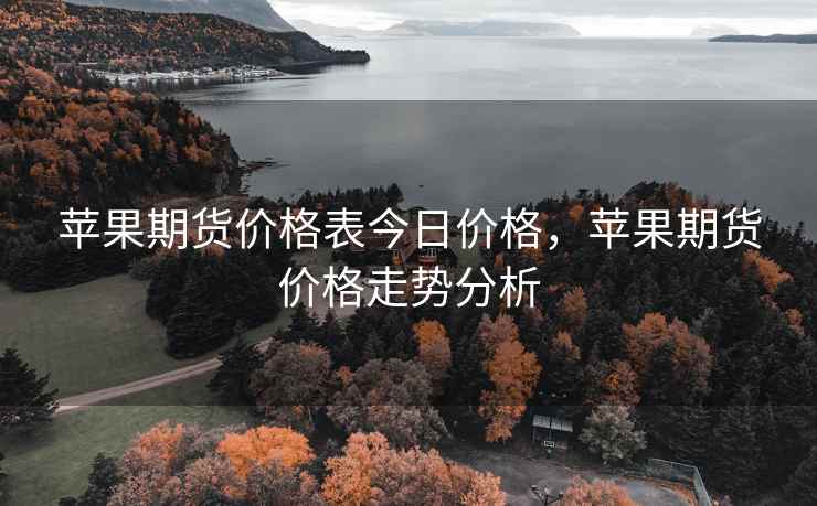 苹果期货价格表今日价格，苹果期货价格走势分析