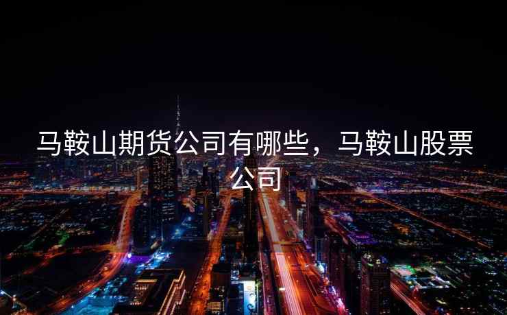 马鞍山期货公司有哪些，马鞍山股票公司