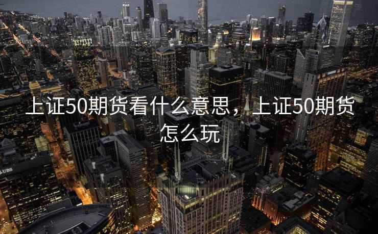 上证50期货看什么意思，上证50期货怎么玩