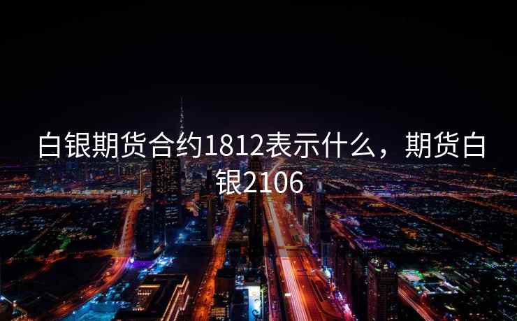 白银期货合约1812表示什么，期货白银2106