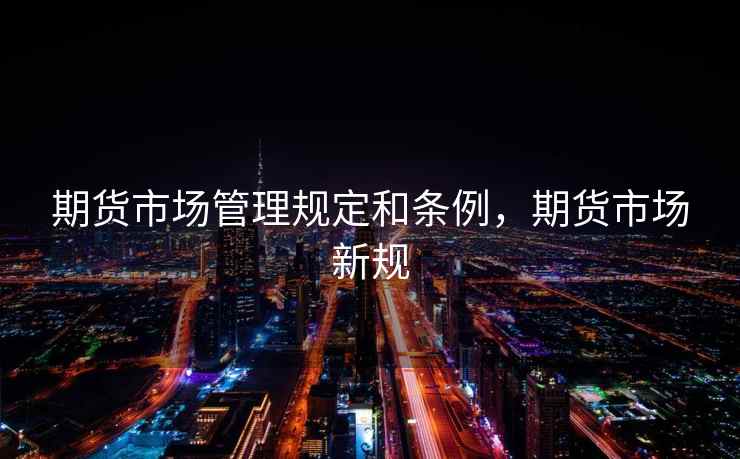 期货市场管理规定和条例，期货市场新规