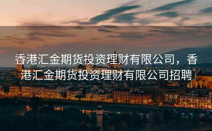 香港汇金期货投资理财有限公司，香港汇金期货投资理财有限公司招聘