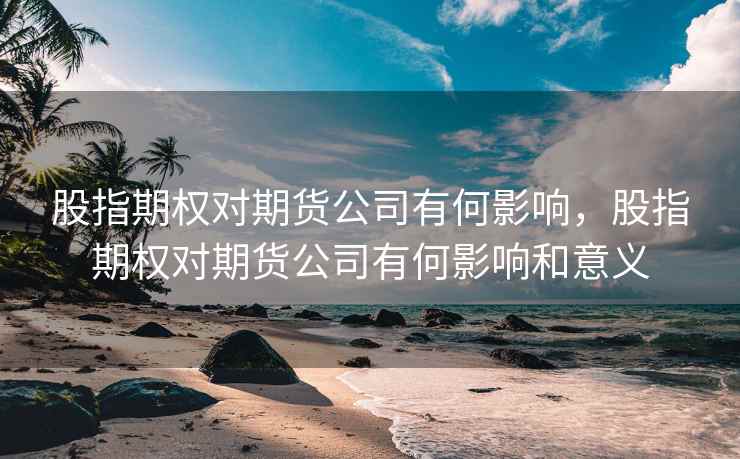 股指期权对期货公司有何影响，股指期权对期货公司有何影响和意义