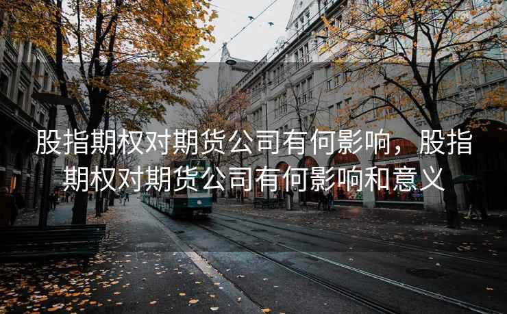 股指期权对期货公司有何影响，股指期权对期货公司有何影响和意义