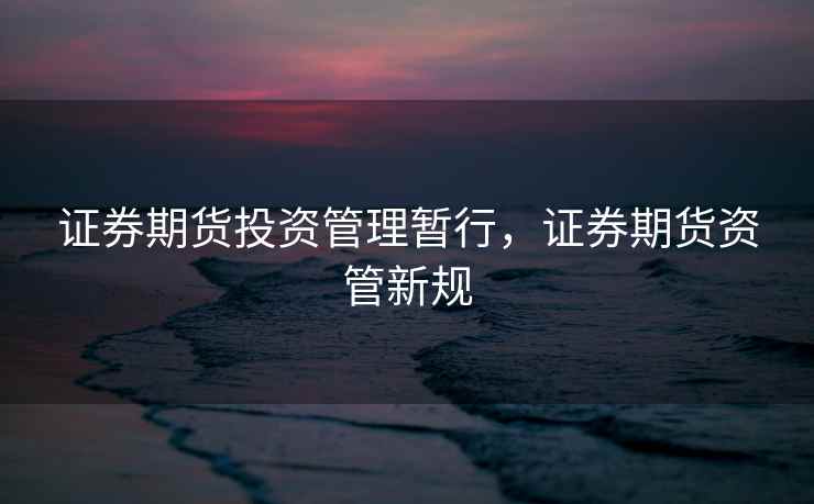 证券期货投资管理暂行，证券期货资管新规