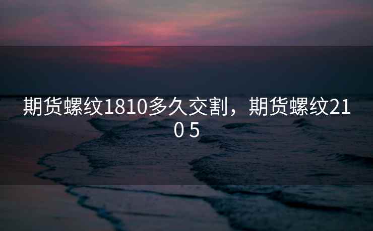 期货螺纹1810多久交割，期货螺纹210 5