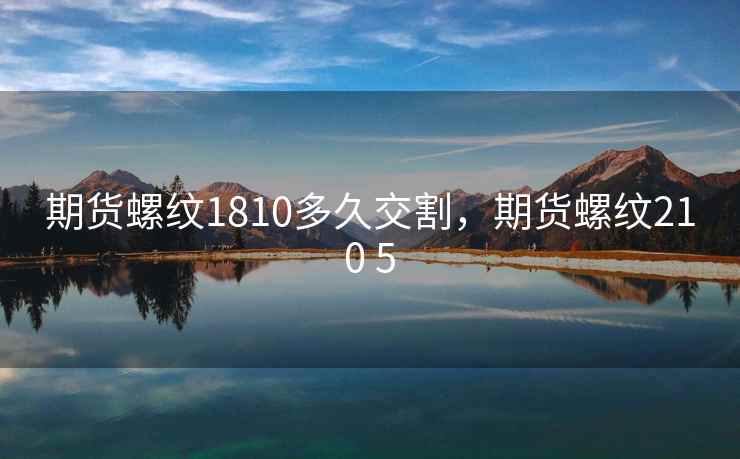 期货螺纹1810多久交割，期货螺纹210 5