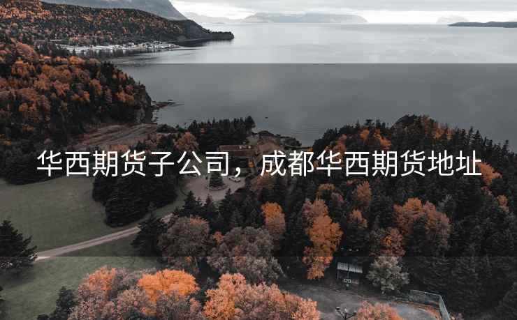 华西期货子公司，成都华西期货地址
