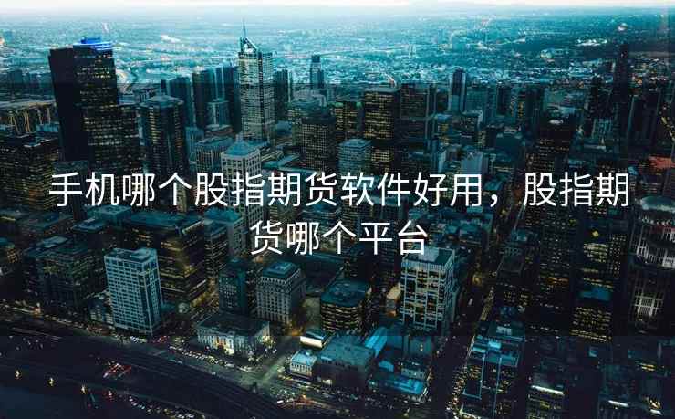 手机哪个股指期货软件好用，股指期货哪个平台