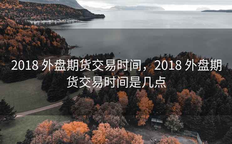 2018 外盘期货交易时间，2018 外盘期货交易时间是几点