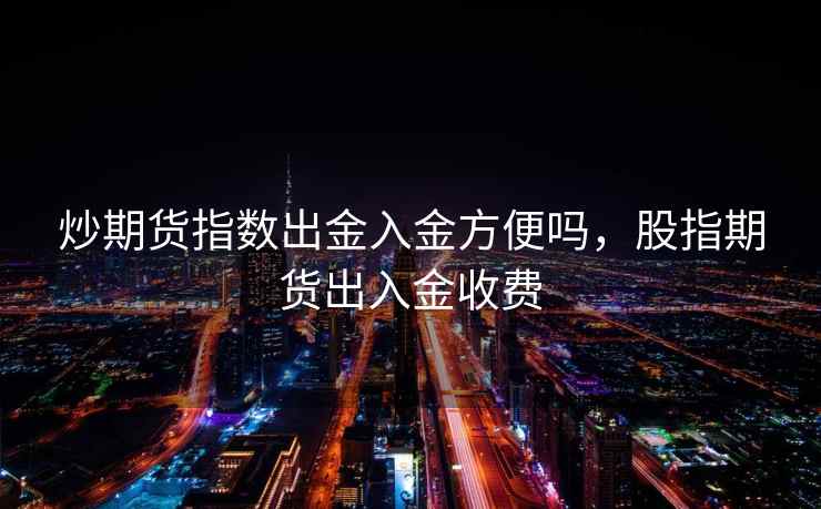 炒期货指数出金入金方便吗，股指期货出入金收费