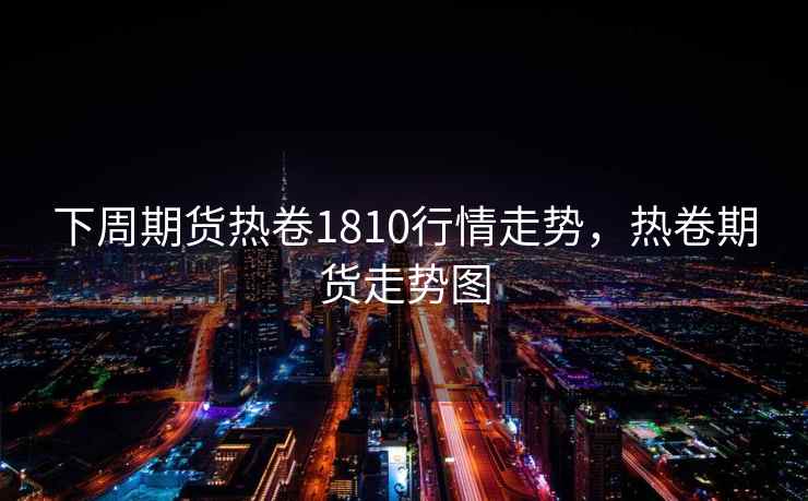 下周期货热卷1810行情走势，热卷期货走势图
