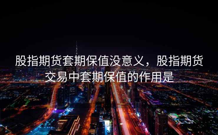 股指期货套期保值没意义，股指期货交易中套期保值的作用是