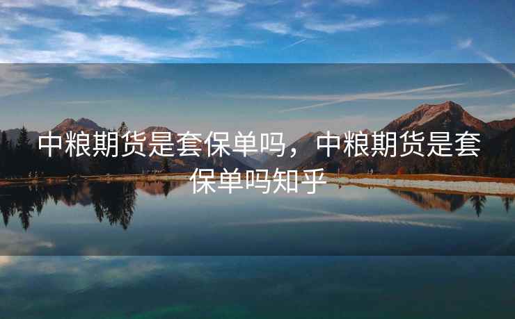 中粮期货是套保单吗，中粮期货是套保单吗知乎