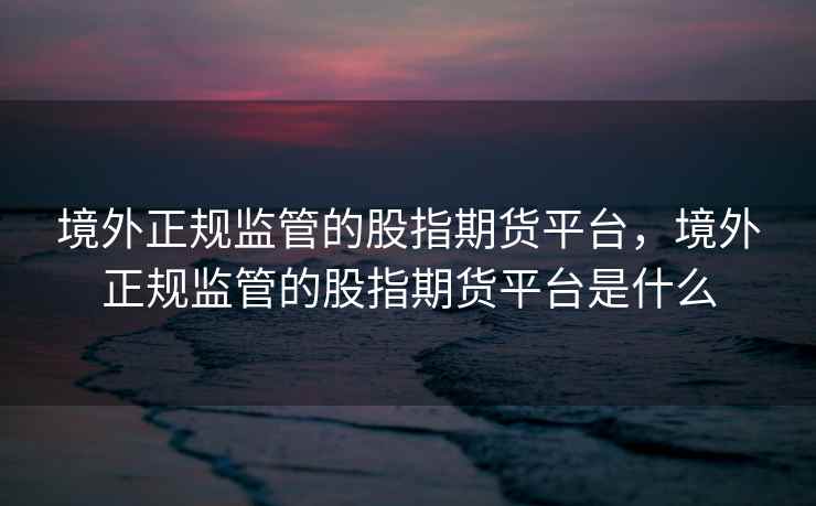 境外正规监管的股指期货平台，境外正规监管的股指期货平台是什么