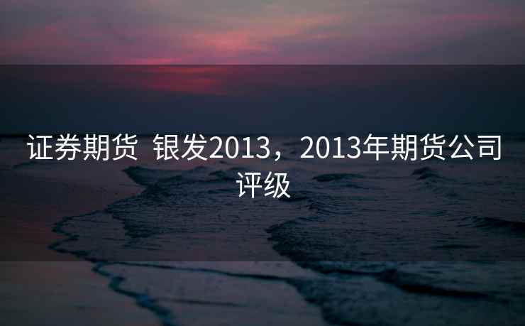 证券期货  银发2013，2013年期货公司评级