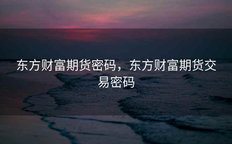 东方财富期货密码，东方财富期货交易密码
