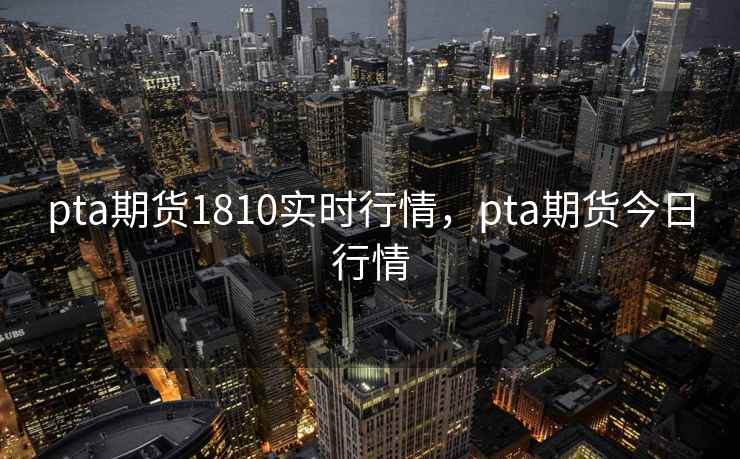 pta期货1810实时行情，pta期货今日行情