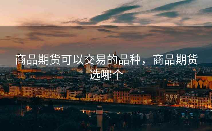 商品期货可以交易的品种，商品期货选哪个