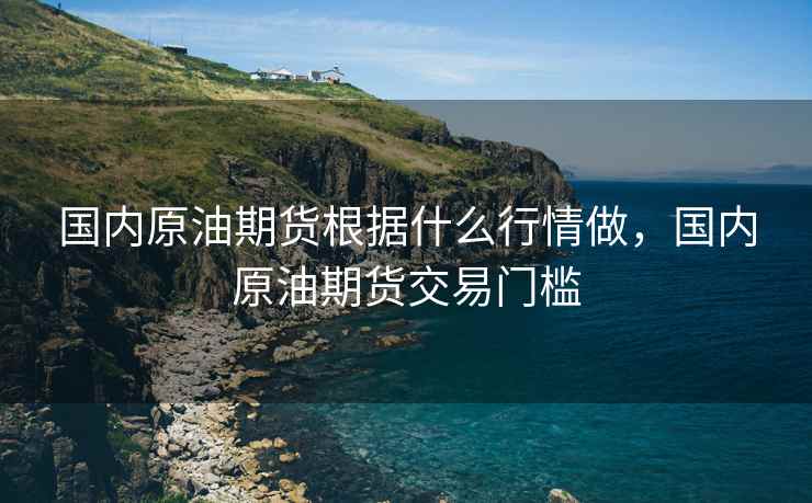 国内原油期货根据什么行情做，国内原油期货交易门槛