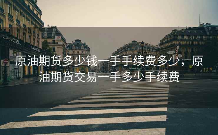 原油期货多少钱一手手续费多少，原油期货交易一手多少手续费