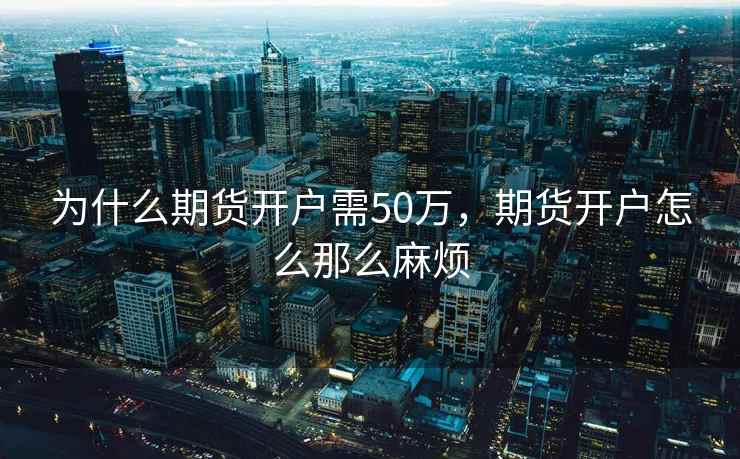 为什么期货开户需50万，期货开户怎么那么麻烦