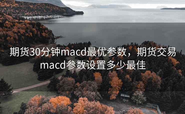 期货30分钟macd最优参数，期货交易macd参数设置多少最佳