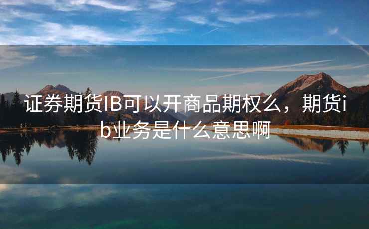 证券期货IB可以开商品期权么，期货ib业务是什么意思啊