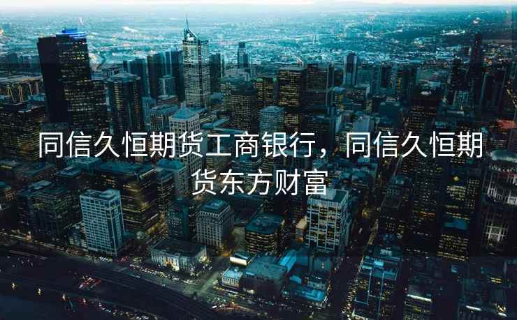 同信久恒期货工商银行，同信久恒期货东方财富