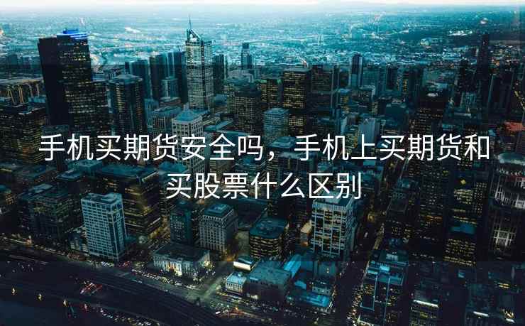 手机买期货安全吗，手机上买期货和买股票什么区别