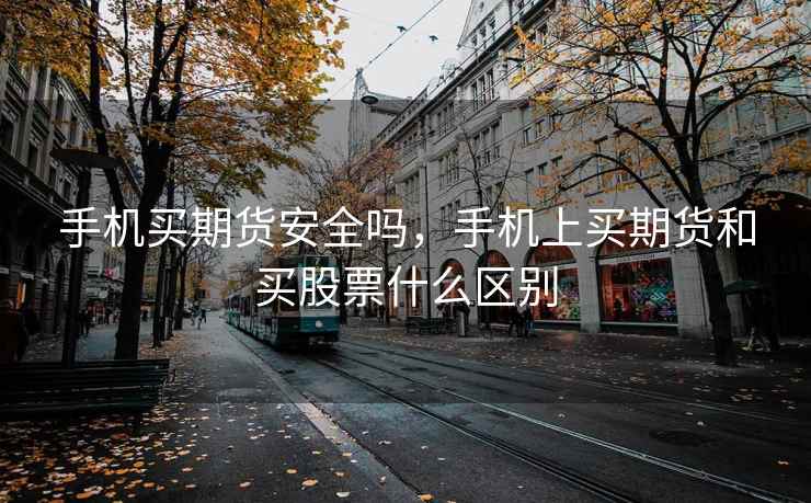 手机买期货安全吗，手机上买期货和买股票什么区别