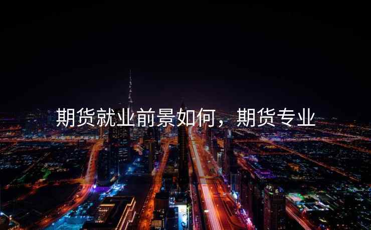 期货就业前景如何，期货专业